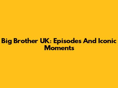 Big Brother UK: Episodes And Iconic Moments