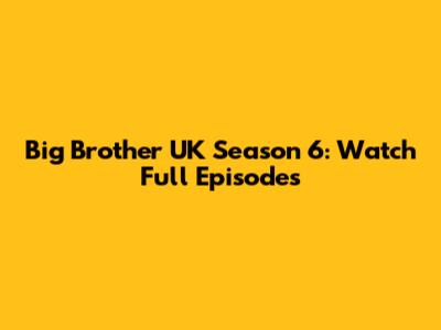 Big Brother UK Season 6: Watch Full Episodes