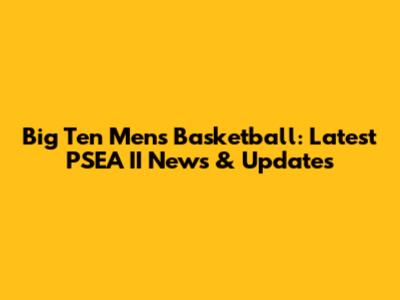 Big Ten Men's Basketball: Latest PSEA II News & Updates