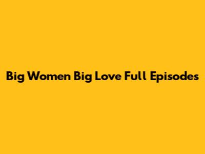 Big Women Big Love Full Episodes