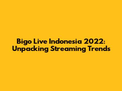 Bigo Live Indonesia 2022: Unpacking Streaming Trends