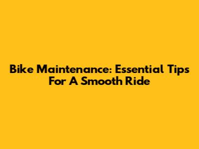 Bike Maintenance: Essential Tips For A Smooth Ride