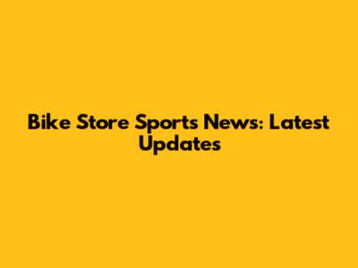 Bike Store Sports News: Latest Updates