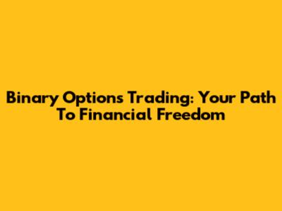 Binary Options Trading: Your Path To Financial Freedom