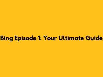 Bing Episode 1: Your Ultimate Guide