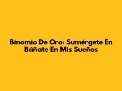 Binomio De Oro: Sumérgete En 'Báñate En Mis Sueños'