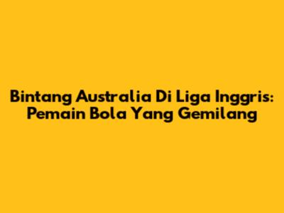 Bintang Australia Di Liga Inggris: Pemain Bola Yang Gemilang