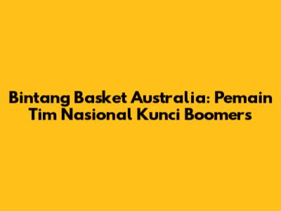 Bintang Basket Australia: Pemain Tim Nasional Kunci Boomers