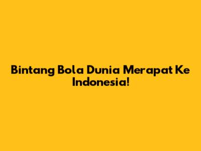Bintang Bola Dunia Merapat Ke Indonesia!