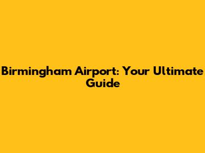 Birmingham Airport: Your Ultimate Guide