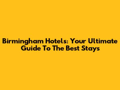Birmingham Hotels: Your Ultimate Guide To The Best Stays