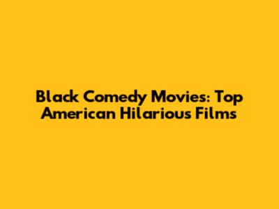 Black Comedy Movies: Top American Hilarious Films