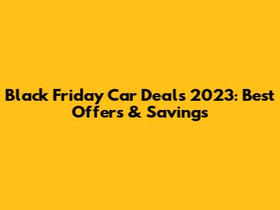 Black Friday Car Deals 2023: Best Offers & Savings