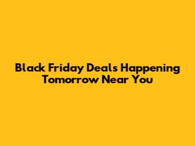 Black Friday Deals Happening Tomorrow Near You