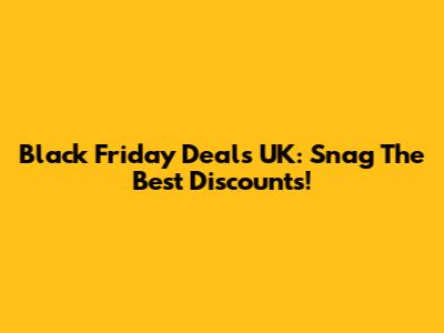 Black Friday Deals UK: Snag The Best Discounts!