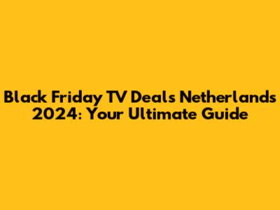 Black Friday TV Deals Netherlands 2024: Your Ultimate Guide