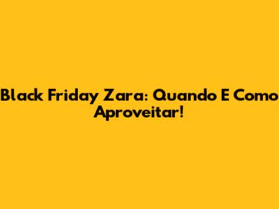 Black Friday Zara: Quando E Como Aproveitar!