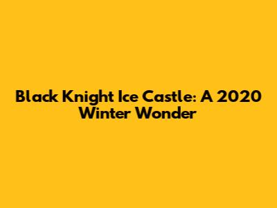 Black Knight Ice Castle: A 2020 Winter Wonder