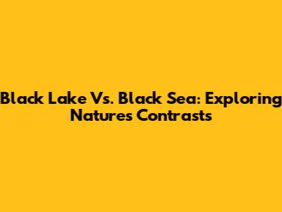 Black Lake Vs. Black Sea: Exploring Nature's Contrasts