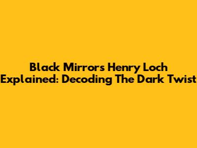 Black Mirror's Henry Loch Explained: Decoding The Dark Twist