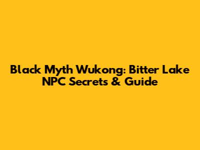 Black Myth Wukong: Bitter Lake NPC Secrets & Guide