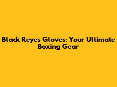 Black Reyes Gloves: Your Ultimate Boxing Gear