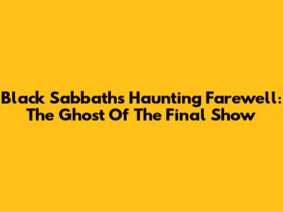 Black Sabbath's Haunting Farewell: The Ghost Of The Final Show