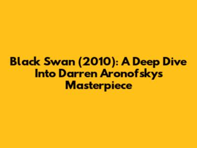 Black Swan (2010): A Deep Dive Into Darren Aronofsky's Masterpiece