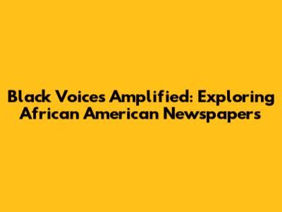 Black Voices Amplified: Exploring African American Newspapers