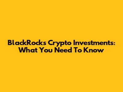 BlackRock's Crypto Investments: What You Need To Know