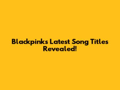Blackpink's Latest Song Titles Revealed!