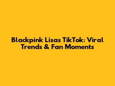 Blackpink Lisa's TikTok: Viral Trends & Fan Moments