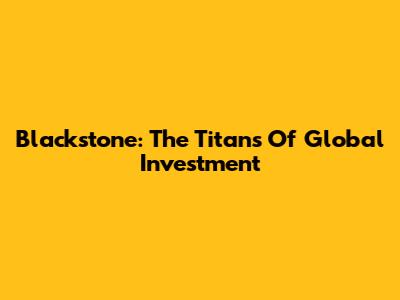 Blackstone: The Titans Of Global Investment