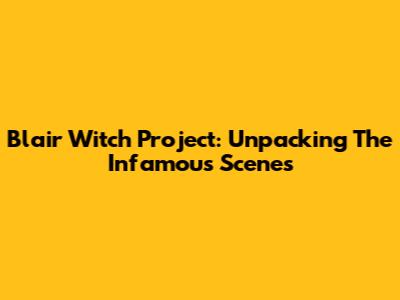 Blair Witch Project: Unpacking The Infamous Scenes