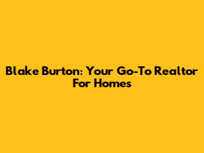 Blake Burton: Your Go-To Realtor For Homes