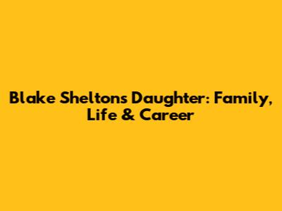Blake Shelton's Daughter: Family, Life & Career