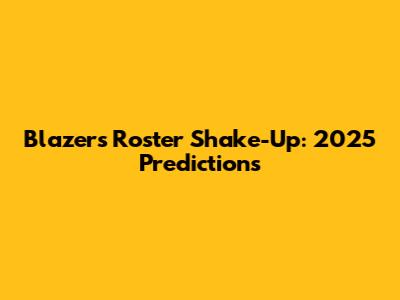 Blazers Roster Shake-Up: 2025 Predictions
