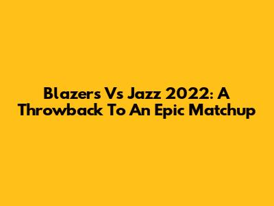Blazers Vs Jazz 2022: A Throwback To An Epic Matchup