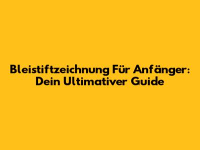 Bleistiftzeichnung Für Anfänger: Dein Ultimativer Guide