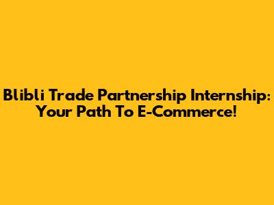 Blibli Trade Partnership Internship: Your Path To E-Commerce!