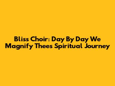 Bliss Choir: Day By Day We Magnify Thee's Spiritual Journey