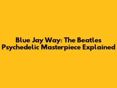 Blue Jay Way: The Beatles' Psychedelic Masterpiece Explained