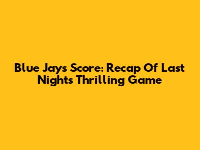 Blue Jays' Score: Recap Of Last Night's Thrilling Game