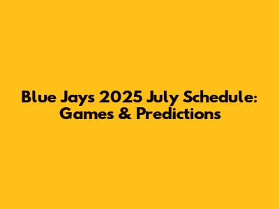 Blue Jays 2025 July Schedule: Games & Predictions