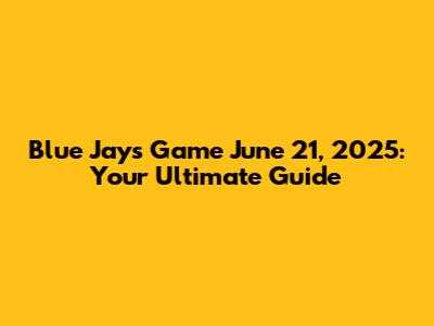 Blue Jays Game June 21, 2025: Your Ultimate Guide
