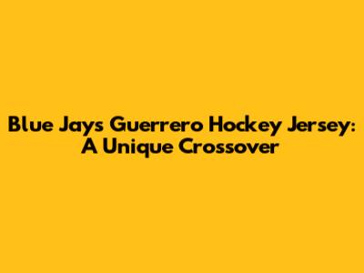 Blue Jays Guerrero Hockey Jersey: A Unique Crossover
