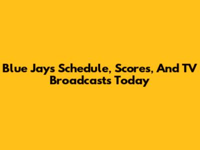 Blue Jays Schedule, Scores, And TV Broadcasts Today