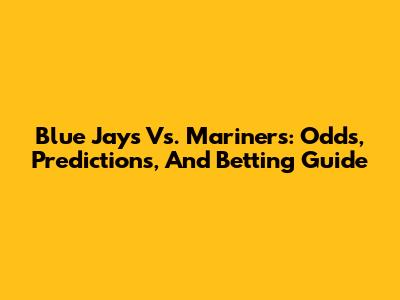 Blue Jays Vs. Mariners: Odds, Predictions, And Betting Guide