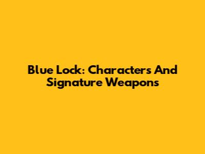 Blue Lock: Characters And Signature Weapons