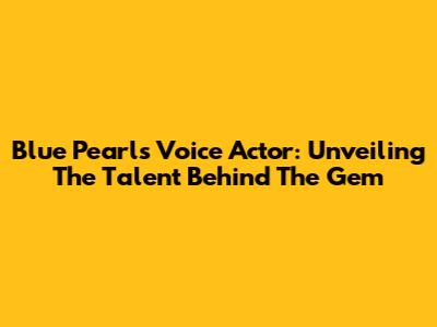 Blue Pearl's Voice Actor: Unveiling The Talent Behind The Gem